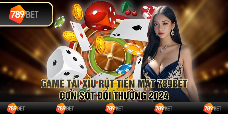 Game tài xỉu rút tiền mặt 789bet - Cơn sốt đổi thưởng 2024